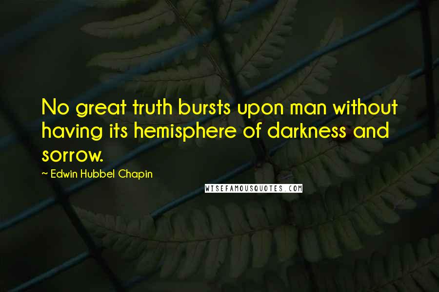 Edwin Hubbel Chapin Quotes: No great truth bursts upon man without having its hemisphere of darkness and sorrow.