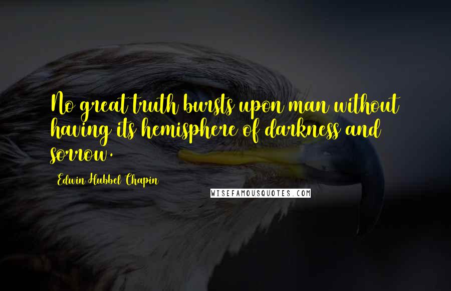 Edwin Hubbel Chapin Quotes: No great truth bursts upon man without having its hemisphere of darkness and sorrow.