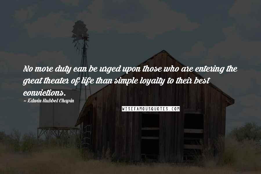 Edwin Hubbel Chapin Quotes: No more duty can be urged upon those who are entering the great theater of life than simple loyalty to their best convictions.