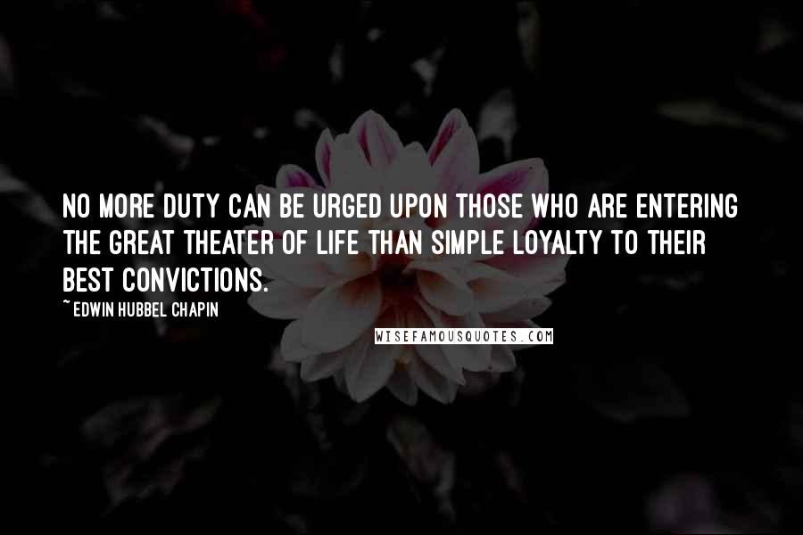 Edwin Hubbel Chapin Quotes: No more duty can be urged upon those who are entering the great theater of life than simple loyalty to their best convictions.