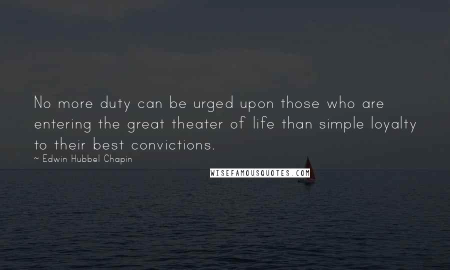 Edwin Hubbel Chapin Quotes: No more duty can be urged upon those who are entering the great theater of life than simple loyalty to their best convictions.