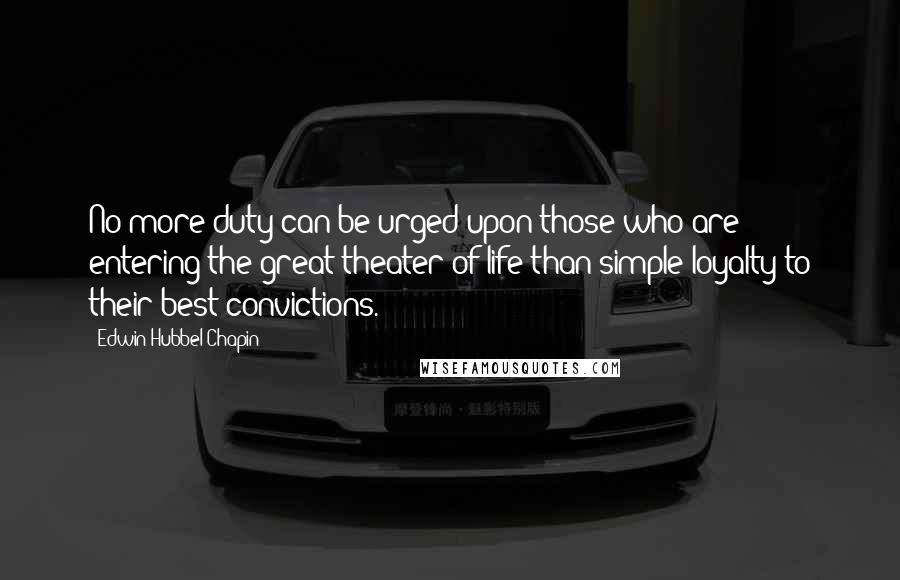 Edwin Hubbel Chapin Quotes: No more duty can be urged upon those who are entering the great theater of life than simple loyalty to their best convictions.