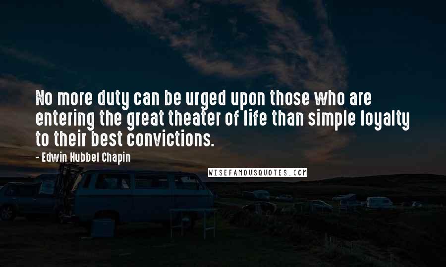 Edwin Hubbel Chapin Quotes: No more duty can be urged upon those who are entering the great theater of life than simple loyalty to their best convictions.