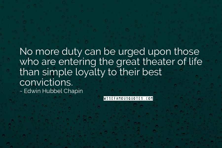 Edwin Hubbel Chapin Quotes: No more duty can be urged upon those who are entering the great theater of life than simple loyalty to their best convictions.