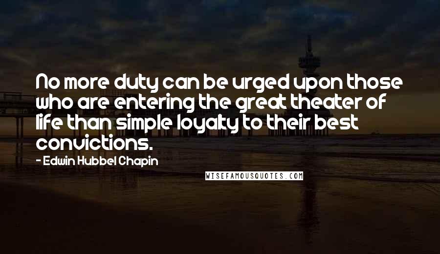 Edwin Hubbel Chapin Quotes: No more duty can be urged upon those who are entering the great theater of life than simple loyalty to their best convictions.