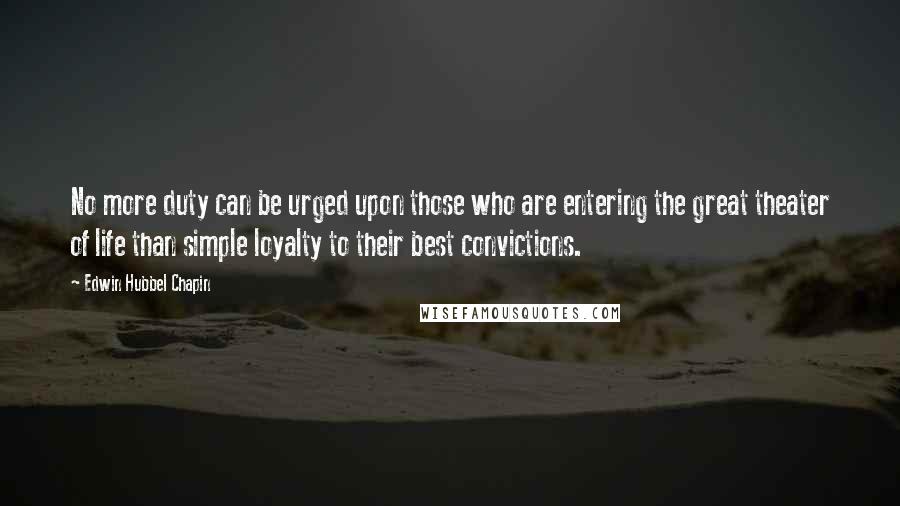 Edwin Hubbel Chapin Quotes: No more duty can be urged upon those who are entering the great theater of life than simple loyalty to their best convictions.