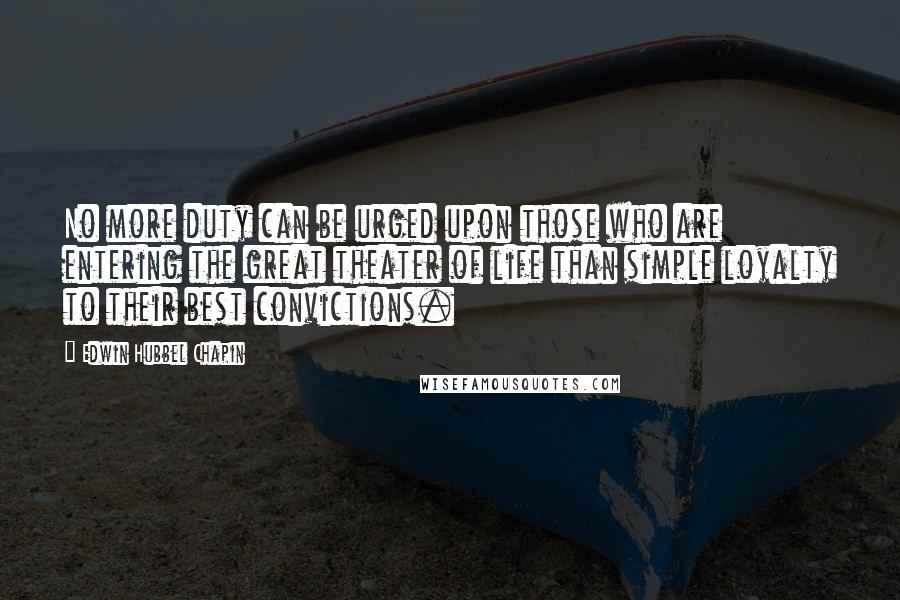 Edwin Hubbel Chapin Quotes: No more duty can be urged upon those who are entering the great theater of life than simple loyalty to their best convictions.
