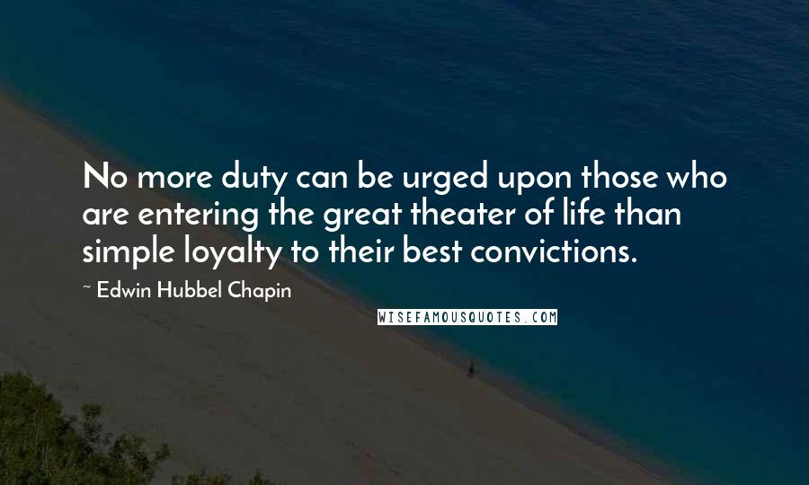Edwin Hubbel Chapin Quotes: No more duty can be urged upon those who are entering the great theater of life than simple loyalty to their best convictions.
