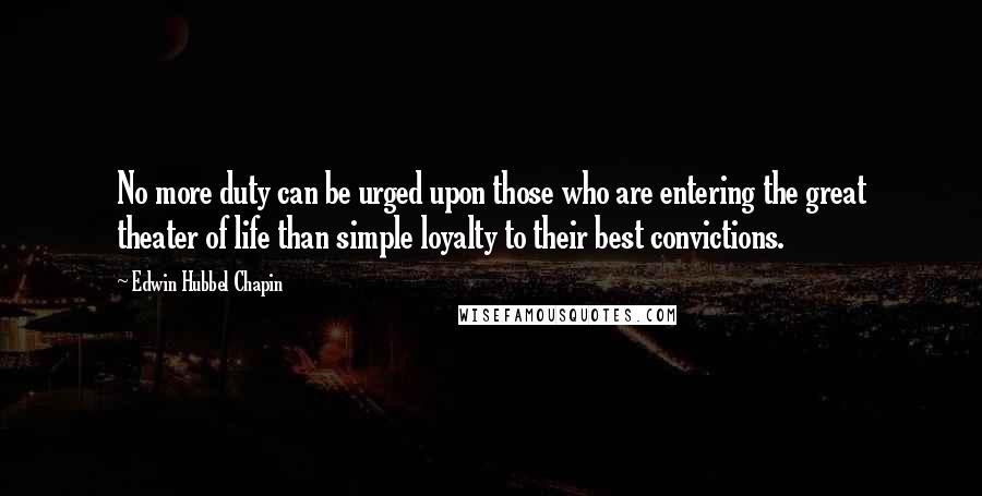 Edwin Hubbel Chapin Quotes: No more duty can be urged upon those who are entering the great theater of life than simple loyalty to their best convictions.