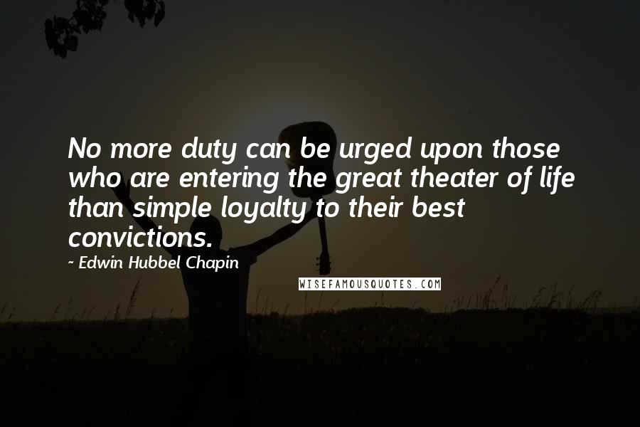 Edwin Hubbel Chapin Quotes: No more duty can be urged upon those who are entering the great theater of life than simple loyalty to their best convictions.