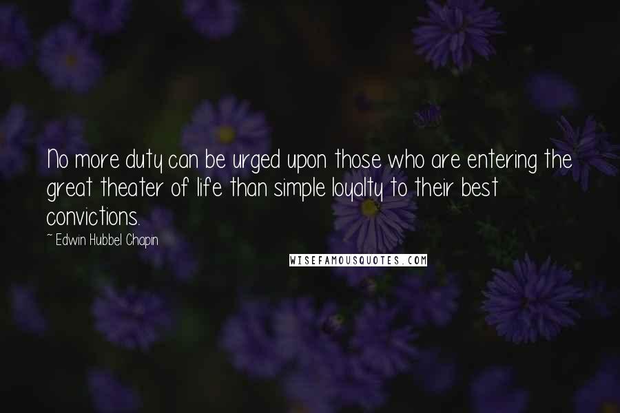 Edwin Hubbel Chapin Quotes: No more duty can be urged upon those who are entering the great theater of life than simple loyalty to their best convictions.