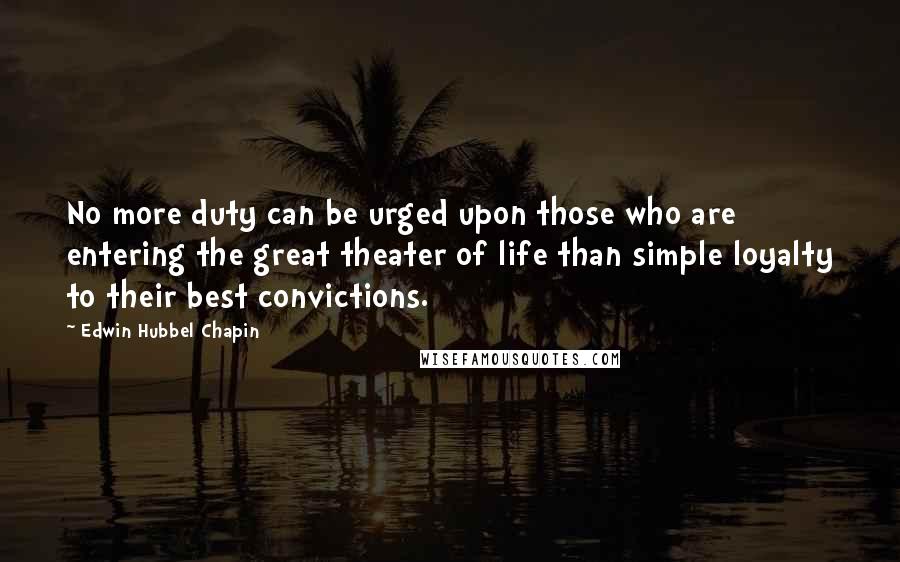 Edwin Hubbel Chapin Quotes: No more duty can be urged upon those who are entering the great theater of life than simple loyalty to their best convictions.