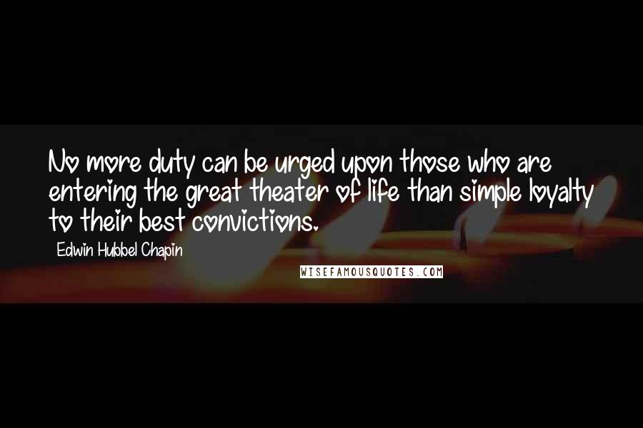 Edwin Hubbel Chapin Quotes: No more duty can be urged upon those who are entering the great theater of life than simple loyalty to their best convictions.