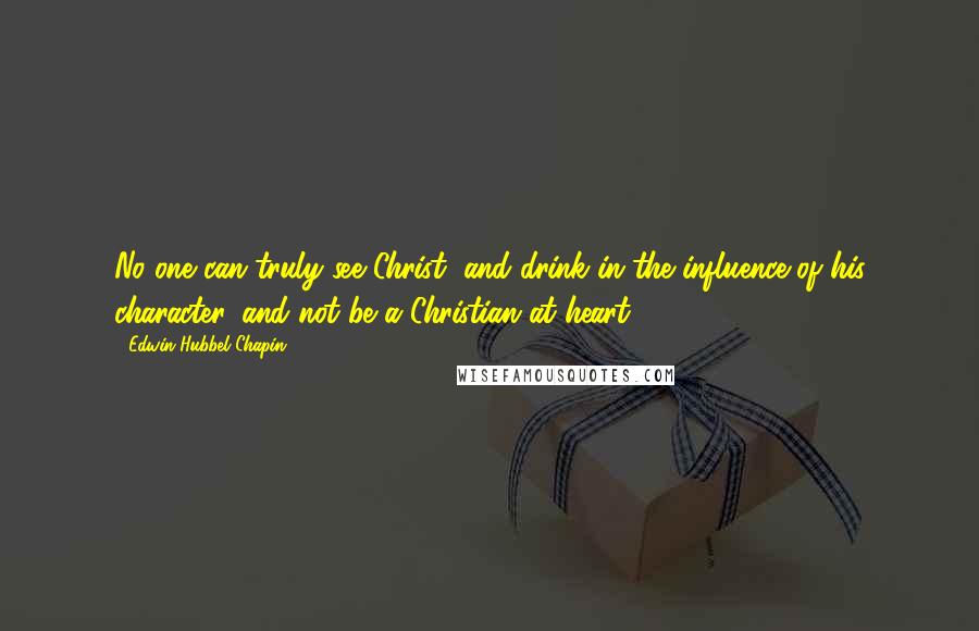 Edwin Hubbel Chapin Quotes: No one can truly see Christ, and drink in the influence of his character, and not be a Christian at heart.