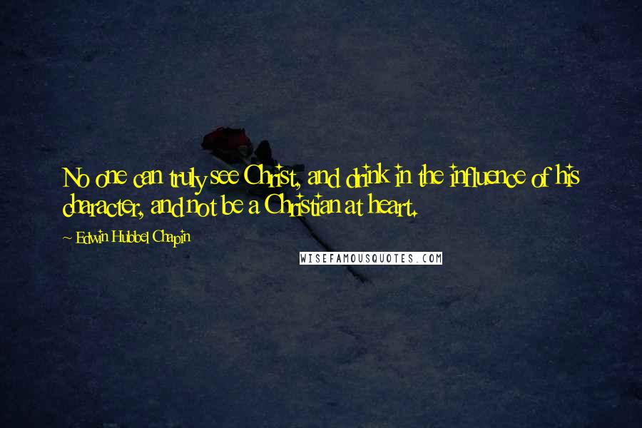 Edwin Hubbel Chapin Quotes: No one can truly see Christ, and drink in the influence of his character, and not be a Christian at heart.