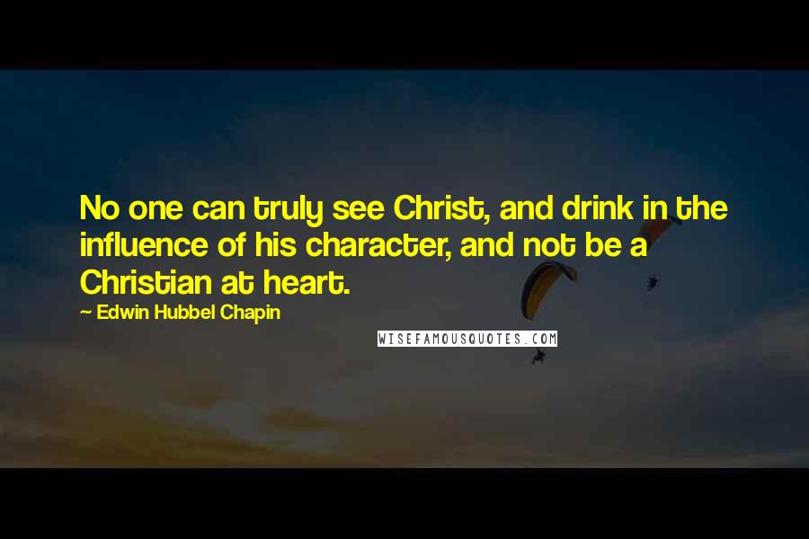 Edwin Hubbel Chapin Quotes: No one can truly see Christ, and drink in the influence of his character, and not be a Christian at heart.