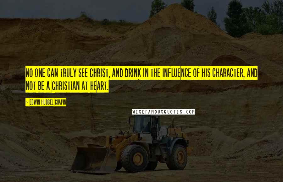 Edwin Hubbel Chapin Quotes: No one can truly see Christ, and drink in the influence of his character, and not be a Christian at heart.