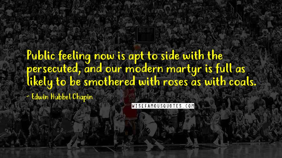 Edwin Hubbel Chapin Quotes: Public feeling now is apt to side with the persecuted, and our modern martyr is full as likely to be smothered with roses as with coals.