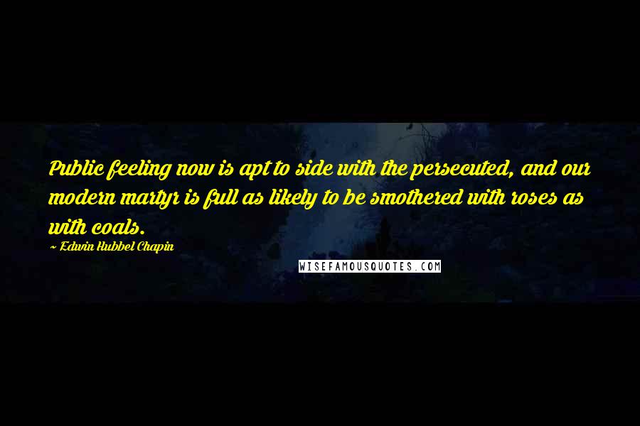 Edwin Hubbel Chapin Quotes: Public feeling now is apt to side with the persecuted, and our modern martyr is full as likely to be smothered with roses as with coals.