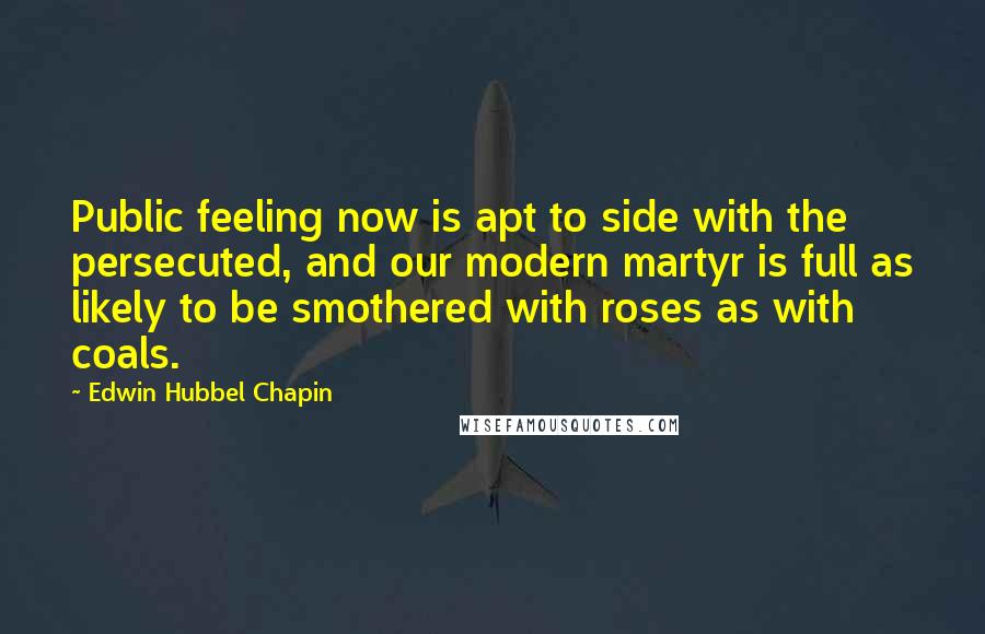 Edwin Hubbel Chapin Quotes: Public feeling now is apt to side with the persecuted, and our modern martyr is full as likely to be smothered with roses as with coals.