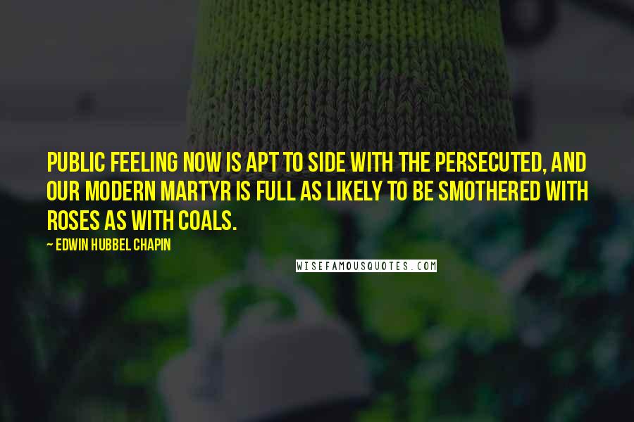 Edwin Hubbel Chapin Quotes: Public feeling now is apt to side with the persecuted, and our modern martyr is full as likely to be smothered with roses as with coals.