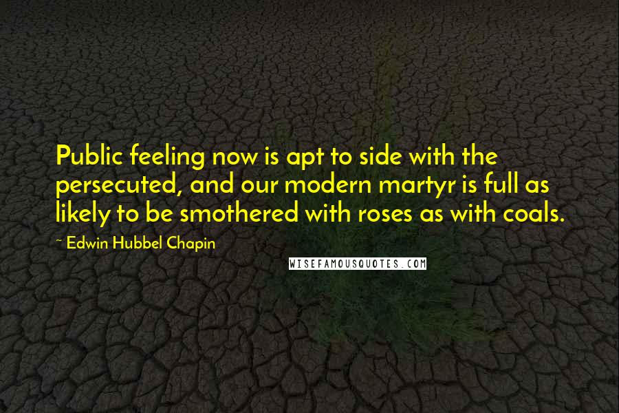 Edwin Hubbel Chapin Quotes: Public feeling now is apt to side with the persecuted, and our modern martyr is full as likely to be smothered with roses as with coals.