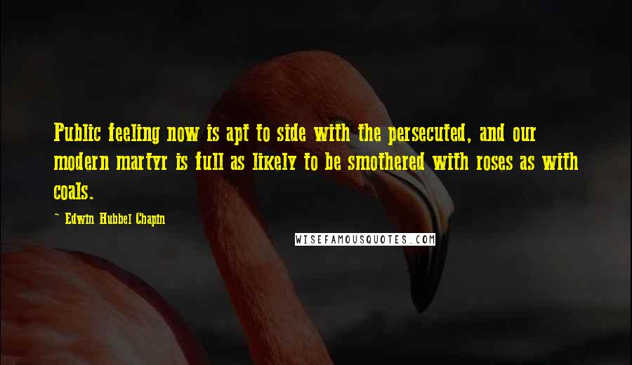 Edwin Hubbel Chapin Quotes: Public feeling now is apt to side with the persecuted, and our modern martyr is full as likely to be smothered with roses as with coals.