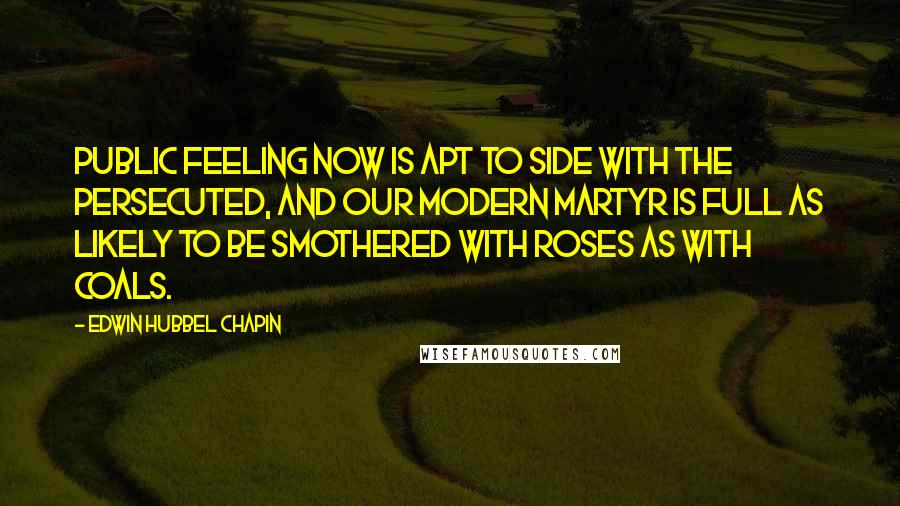 Edwin Hubbel Chapin Quotes: Public feeling now is apt to side with the persecuted, and our modern martyr is full as likely to be smothered with roses as with coals.