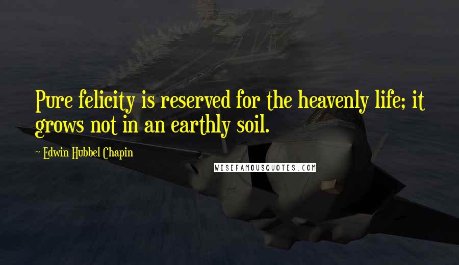 Edwin Hubbel Chapin Quotes: Pure felicity is reserved for the heavenly life; it grows not in an earthly soil.