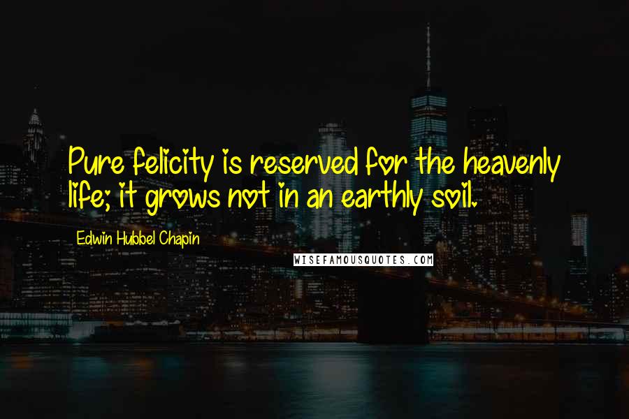 Edwin Hubbel Chapin Quotes: Pure felicity is reserved for the heavenly life; it grows not in an earthly soil.