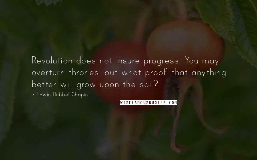 Edwin Hubbel Chapin Quotes: Revolution does not insure progress. You may overturn thrones, but what proof that anything better will grow upon the soil?