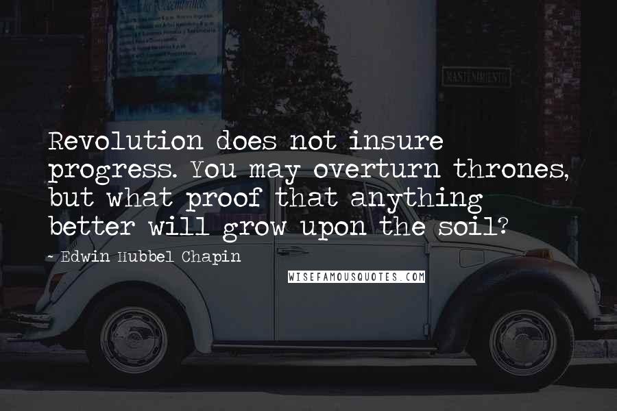 Edwin Hubbel Chapin Quotes: Revolution does not insure progress. You may overturn thrones, but what proof that anything better will grow upon the soil?