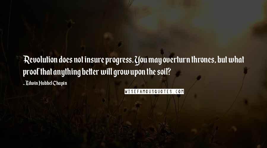 Edwin Hubbel Chapin Quotes: Revolution does not insure progress. You may overturn thrones, but what proof that anything better will grow upon the soil?