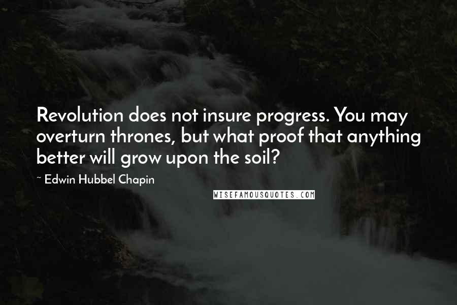 Edwin Hubbel Chapin Quotes: Revolution does not insure progress. You may overturn thrones, but what proof that anything better will grow upon the soil?
