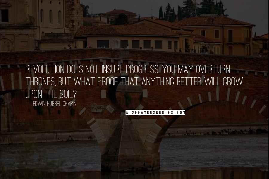 Edwin Hubbel Chapin Quotes: Revolution does not insure progress. You may overturn thrones, but what proof that anything better will grow upon the soil?