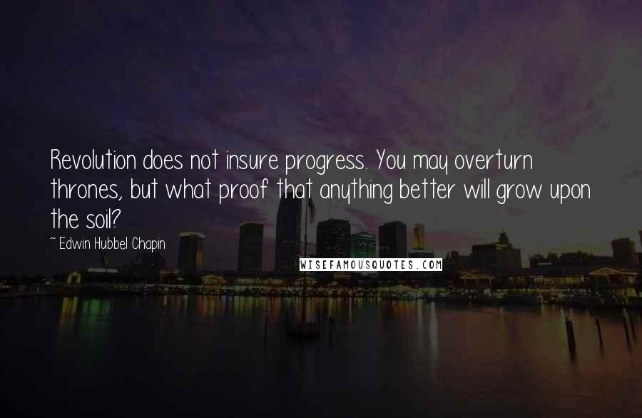 Edwin Hubbel Chapin Quotes: Revolution does not insure progress. You may overturn thrones, but what proof that anything better will grow upon the soil?