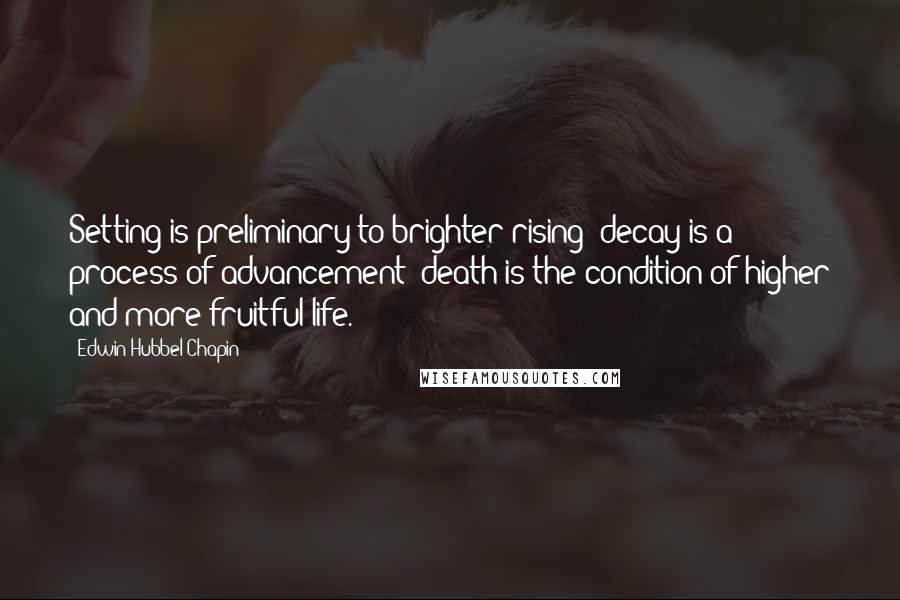 Edwin Hubbel Chapin Quotes: Setting is preliminary to brighter rising; decay is a process of advancement; death is the condition of higher and more fruitful life.