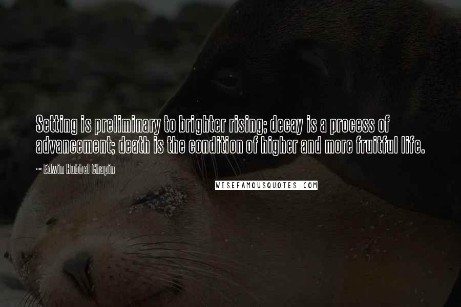 Edwin Hubbel Chapin Quotes: Setting is preliminary to brighter rising; decay is a process of advancement; death is the condition of higher and more fruitful life.
