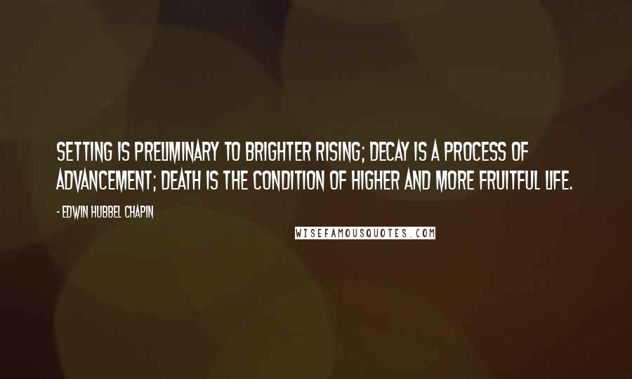 Edwin Hubbel Chapin Quotes: Setting is preliminary to brighter rising; decay is a process of advancement; death is the condition of higher and more fruitful life.
