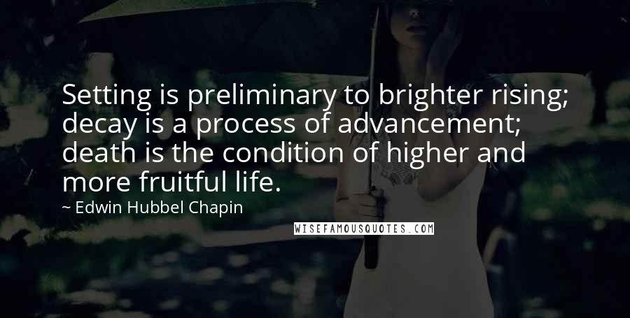 Edwin Hubbel Chapin Quotes: Setting is preliminary to brighter rising; decay is a process of advancement; death is the condition of higher and more fruitful life.