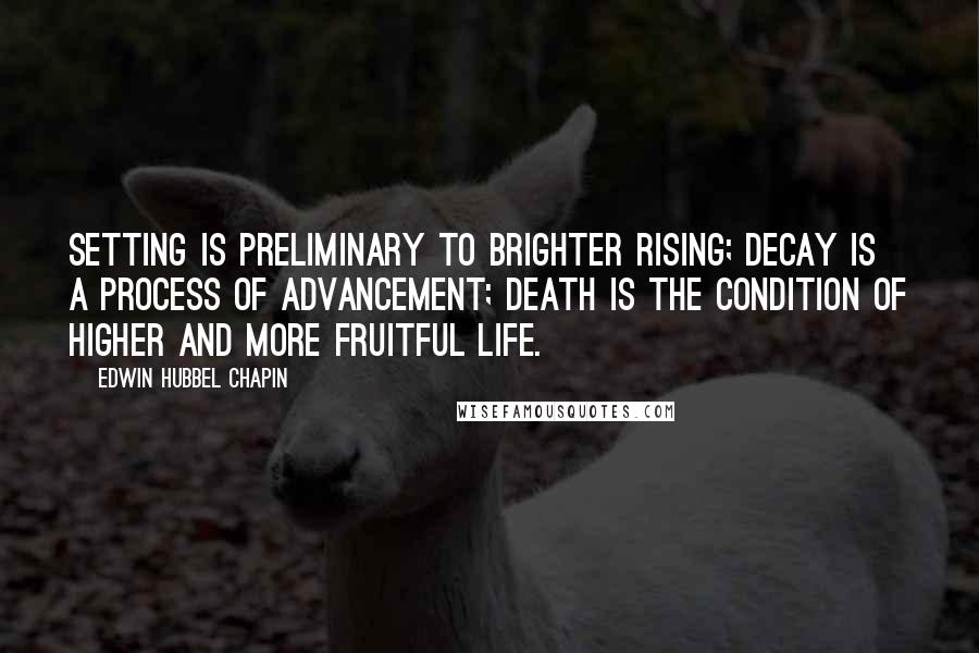 Edwin Hubbel Chapin Quotes: Setting is preliminary to brighter rising; decay is a process of advancement; death is the condition of higher and more fruitful life.