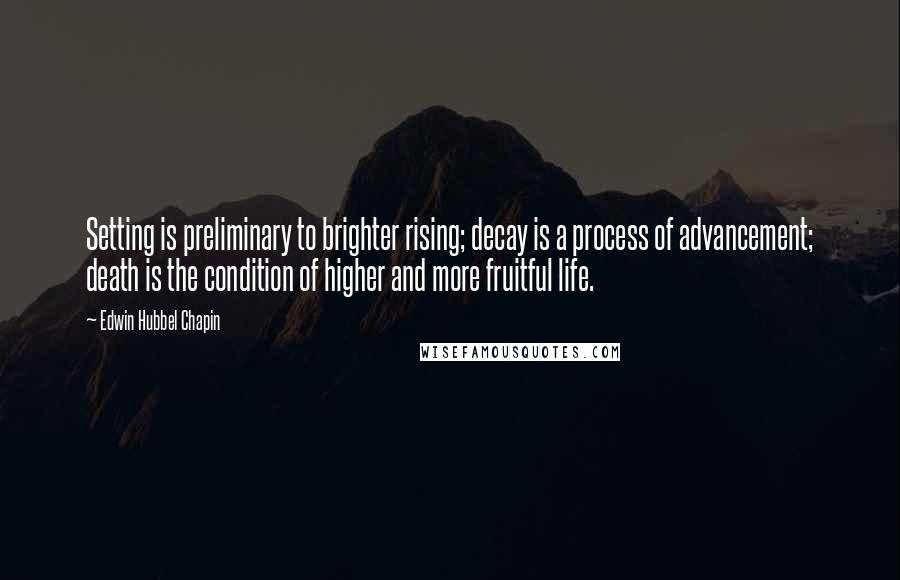 Edwin Hubbel Chapin Quotes: Setting is preliminary to brighter rising; decay is a process of advancement; death is the condition of higher and more fruitful life.