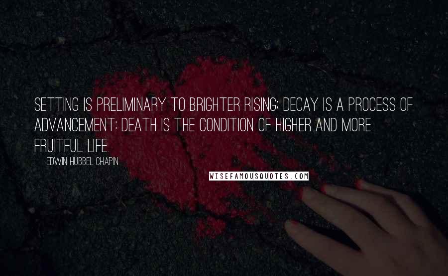 Edwin Hubbel Chapin Quotes: Setting is preliminary to brighter rising; decay is a process of advancement; death is the condition of higher and more fruitful life.