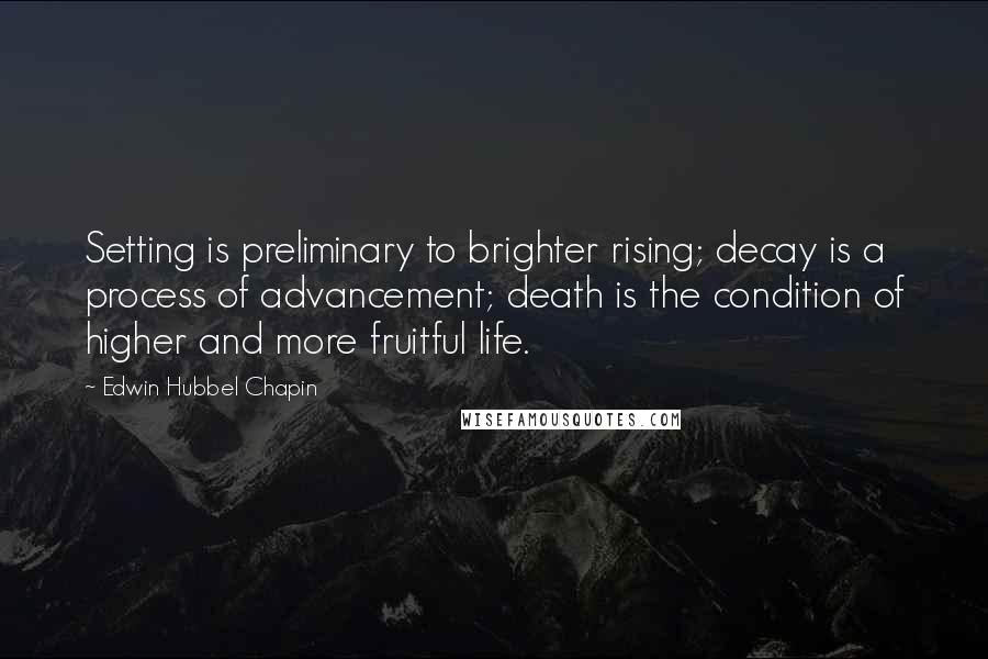 Edwin Hubbel Chapin Quotes: Setting is preliminary to brighter rising; decay is a process of advancement; death is the condition of higher and more fruitful life.