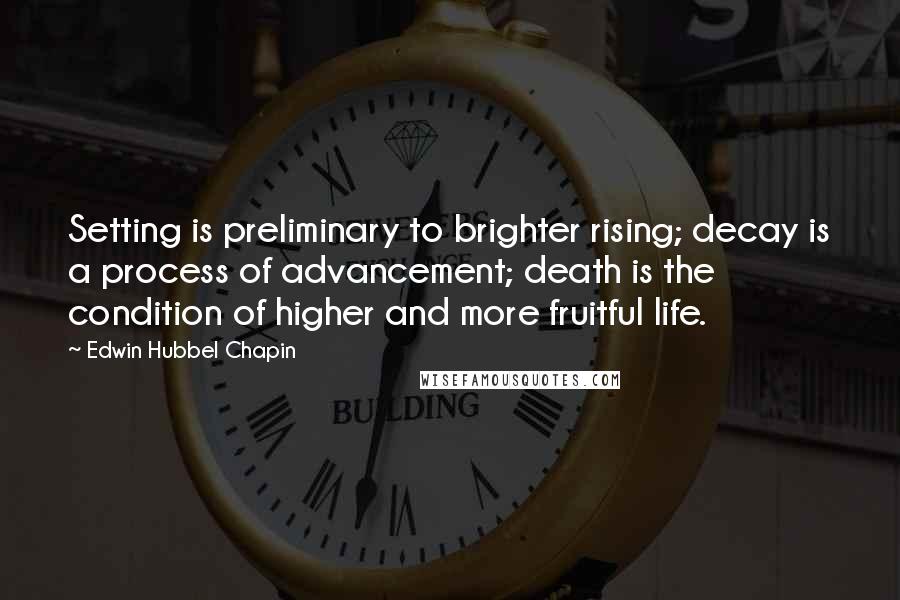 Edwin Hubbel Chapin Quotes: Setting is preliminary to brighter rising; decay is a process of advancement; death is the condition of higher and more fruitful life.
