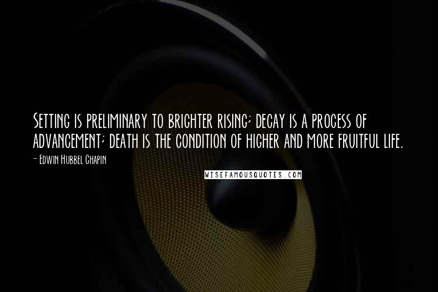Edwin Hubbel Chapin Quotes: Setting is preliminary to brighter rising; decay is a process of advancement; death is the condition of higher and more fruitful life.