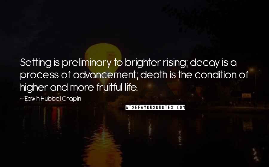 Edwin Hubbel Chapin Quotes: Setting is preliminary to brighter rising; decay is a process of advancement; death is the condition of higher and more fruitful life.