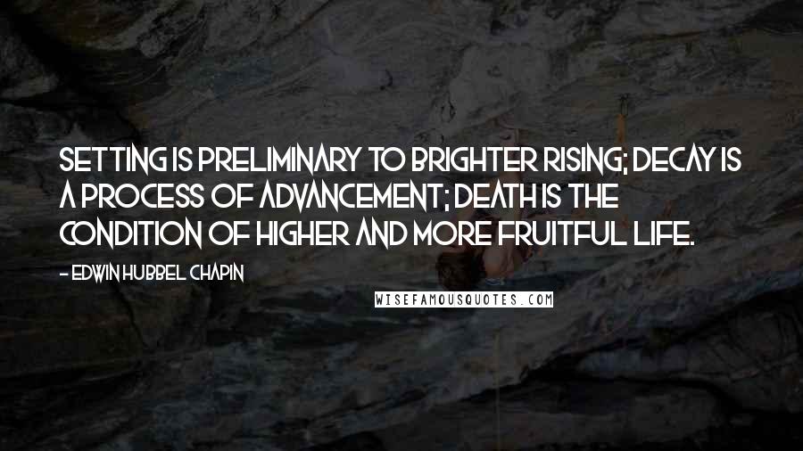 Edwin Hubbel Chapin Quotes: Setting is preliminary to brighter rising; decay is a process of advancement; death is the condition of higher and more fruitful life.