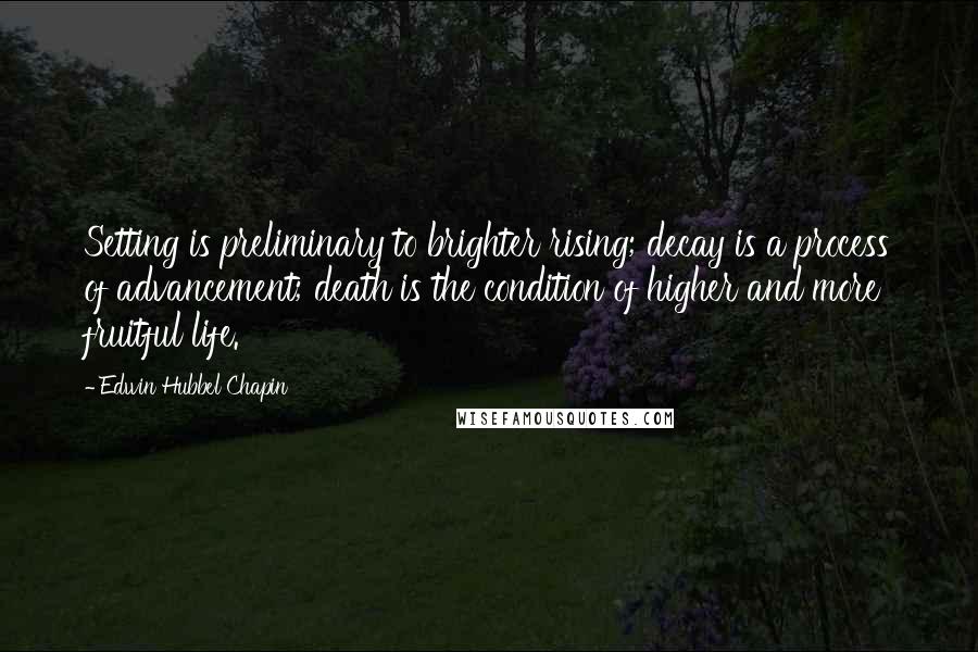 Edwin Hubbel Chapin Quotes: Setting is preliminary to brighter rising; decay is a process of advancement; death is the condition of higher and more fruitful life.