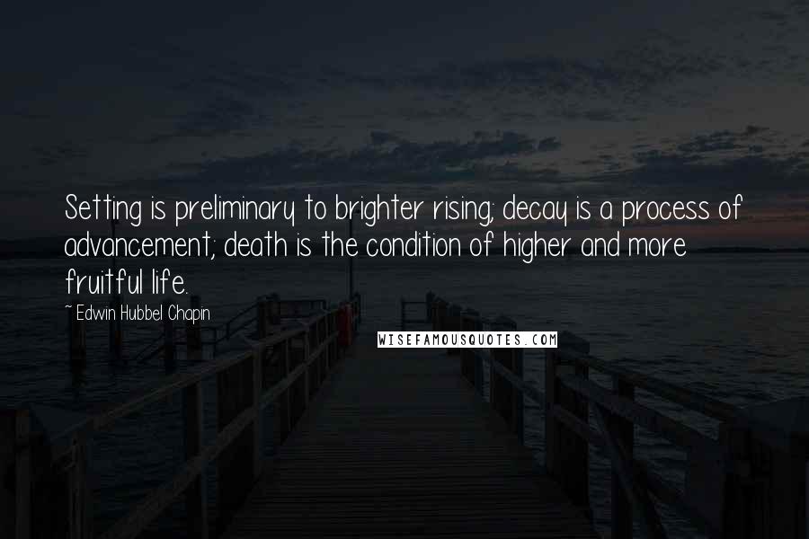 Edwin Hubbel Chapin Quotes: Setting is preliminary to brighter rising; decay is a process of advancement; death is the condition of higher and more fruitful life.